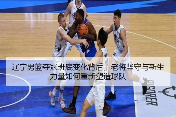 辽宁男篮夺冠班底变化背后，老将坚守与新生力量如何重新塑造球队